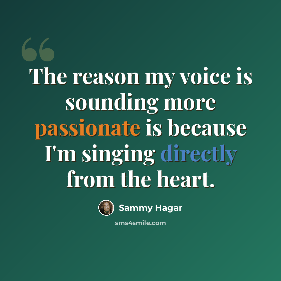 “The reason my voice is sounding more passionate is because I'm singing directly from the heart.” quote by Sammy Hagar