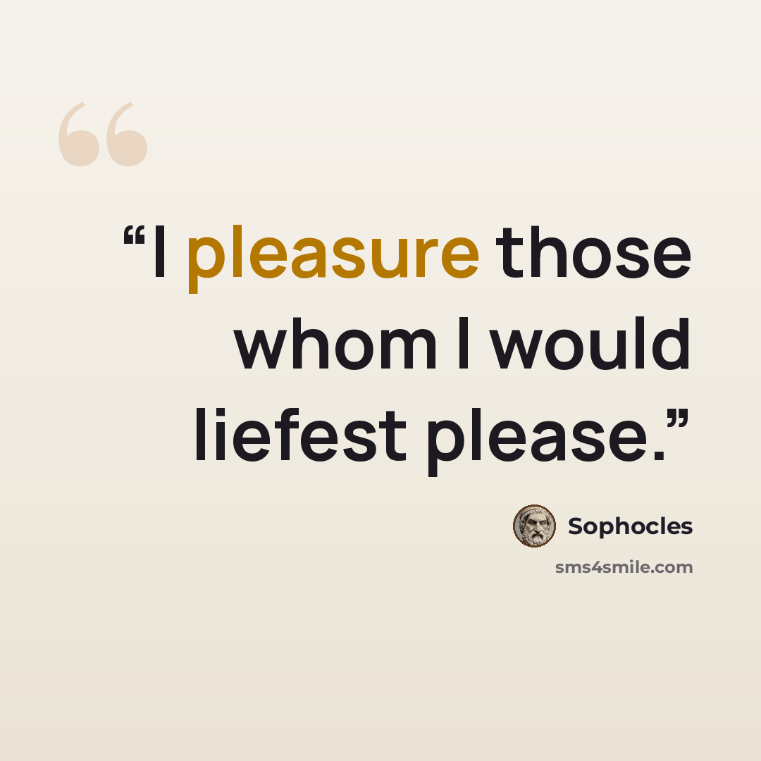 “I pleasure those whom I would liefest please.” quote by Sophocles