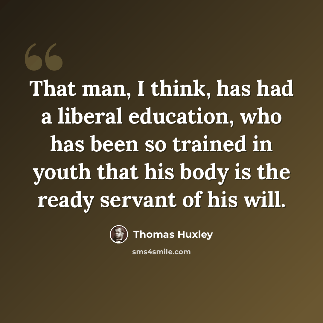 “That man, I think, has had a liberal education, who has been so trained in youth that his body is the ready servant of his will.” quote by Thomas Huxley