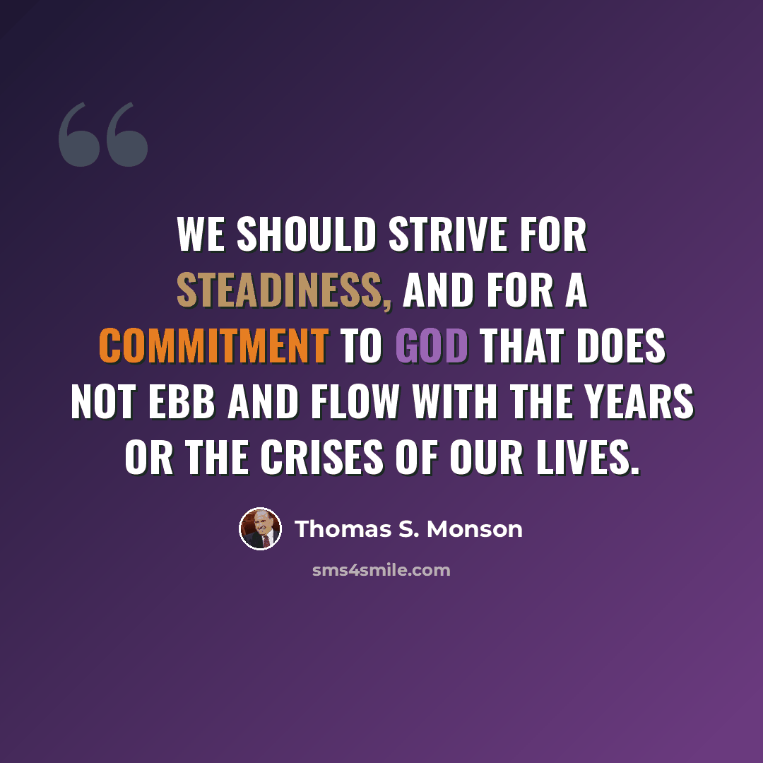 “We should strive for steadiness, and for a commitment to God that does not ebb and flow with the years or the crises of our lives.” quote by Thomas S. Monson