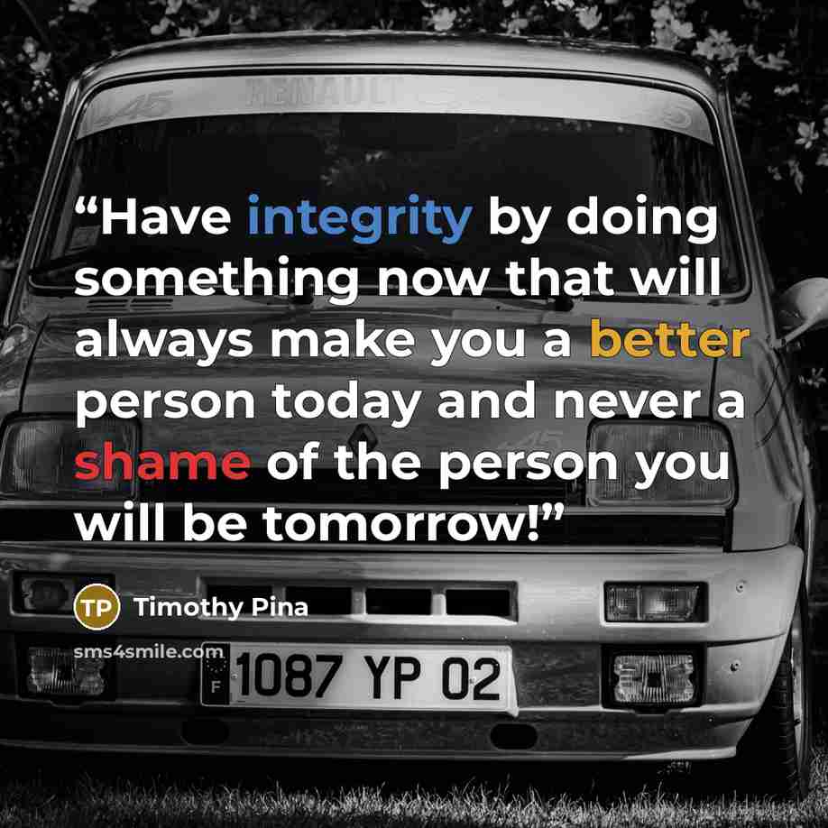 “Have integrity by doing something now that will always make you a better person today and never a shame of the person you will be tomorrow!” quote by Timothy Pina