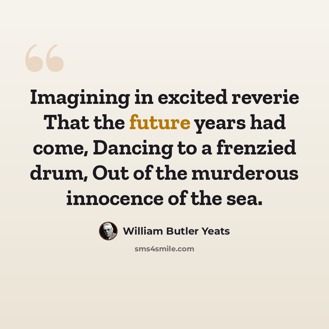 “Imagining in excited reverie That the future years had come, Dancing to a frenzied drum, Out of the murderous innocence of the sea.” quote by William Butler Yeats