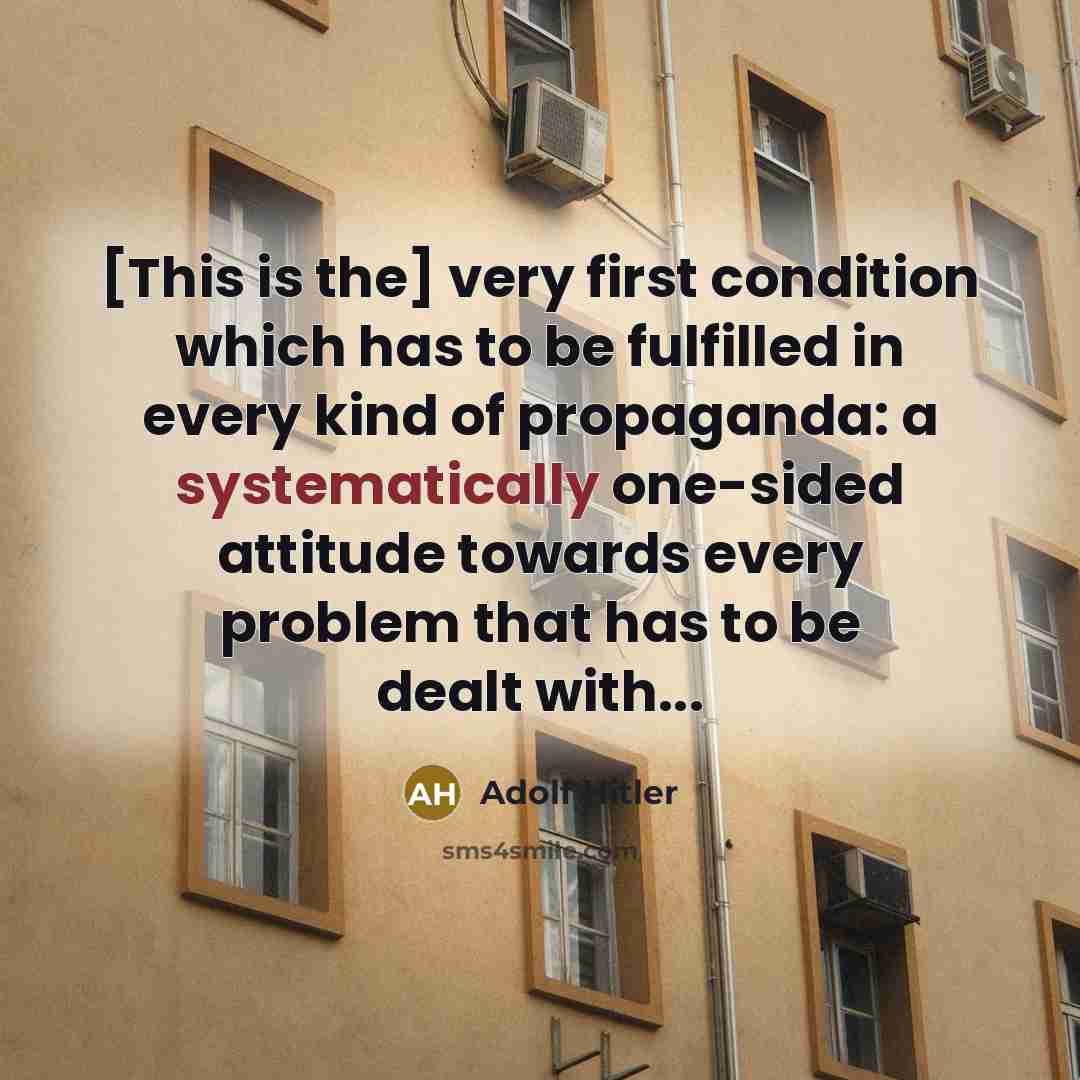 “[This is the] very first condition which has to be fulfilled in every kind of propaganda: a systematically one-sided attitude towards every problem that has to be dealt with...” quote by Adolf Hitler
