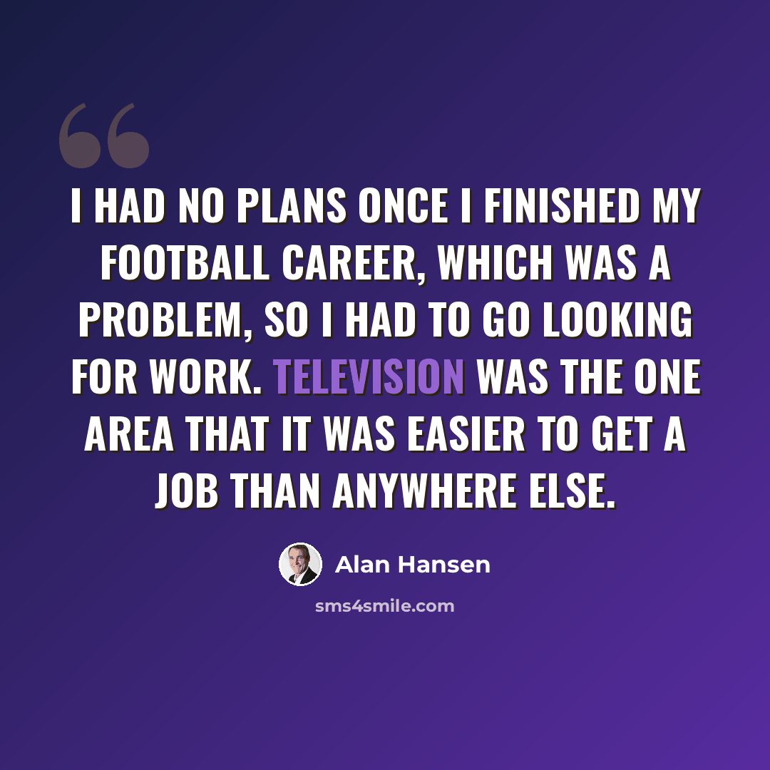 “I had no plans once I finished my football career, which was a problem, so I had to go looking for work. Television was the one area that it was easier to get a job than anywhere else.” quote by Alan Hansen
