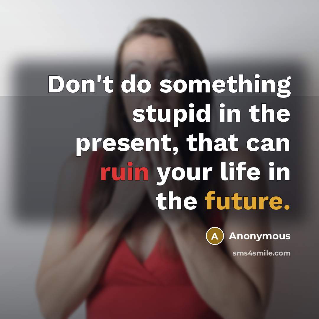 “Don't do something stupid in the present, that can ruin your life in the future.” quote by Anonymous