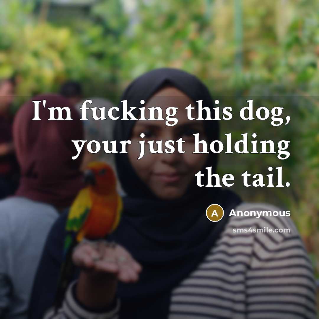 “I'm fucking this dog, your just holding the tail.” quote by Anonymous
