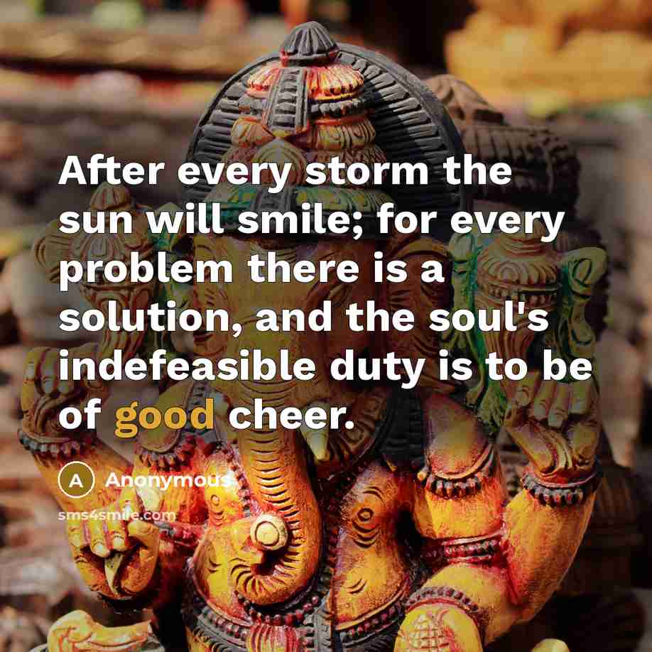 “After every storm the sun will smile; for every problem there is a solution, and the soul's indefeasible duty is to be of good cheer.” quote by Anonymous