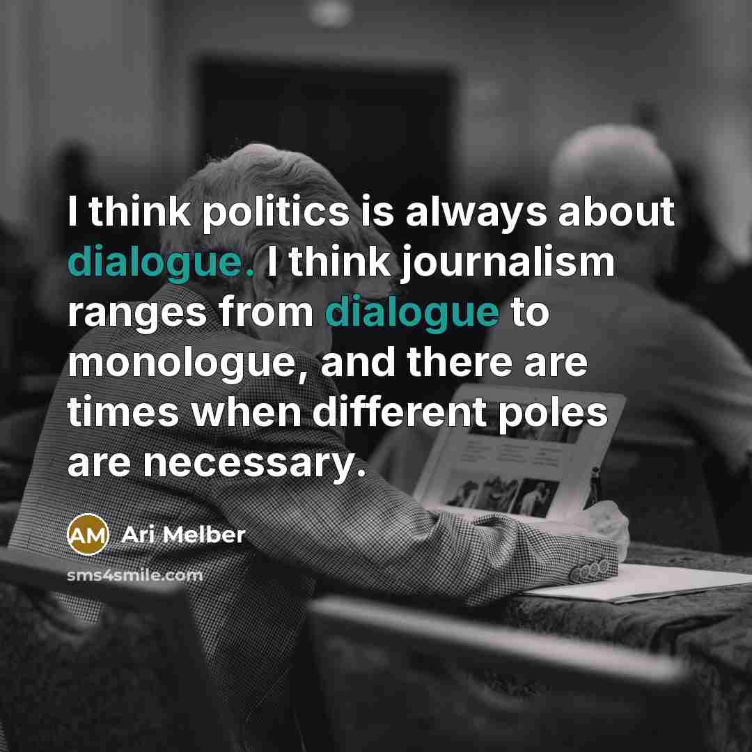 “I think politics is always about dialogue. I think journalism ranges from dialogue to monologue, and there are times when different poles are necessary.” quote by Ari Melber