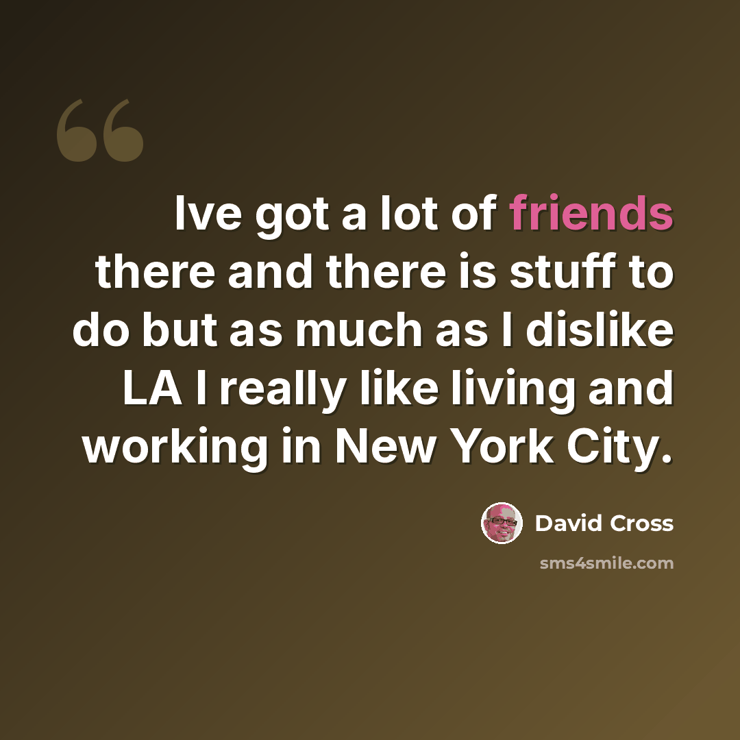 “Ive got a lot of friends there and there is stuff to do but as much as I dislike LA I really like living and working in New York City.” quote by David Cross