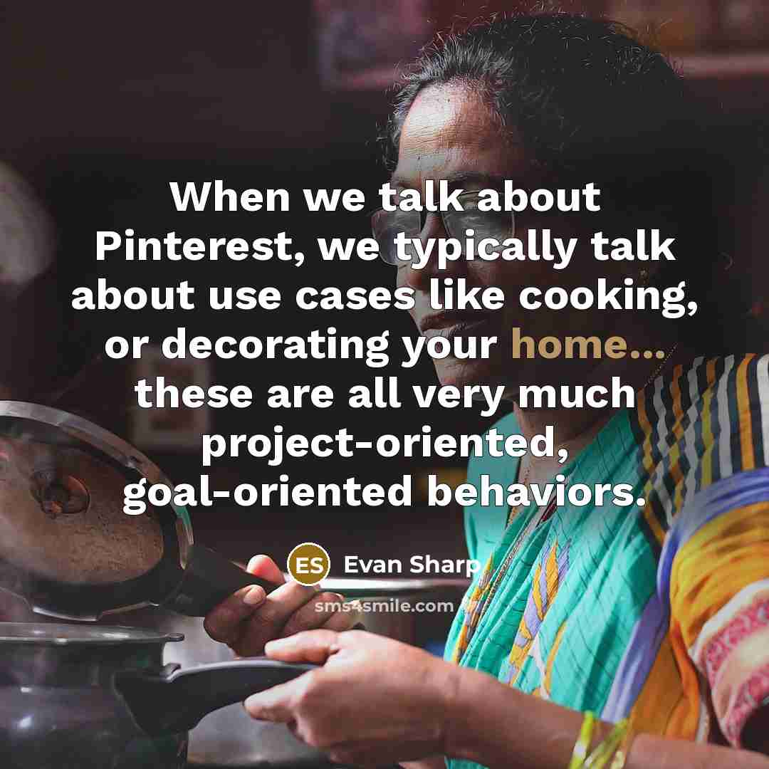 “When we talk about Pinterest, we typically talk about use cases like cooking, or decorating your home... these are all very much project-oriented, goal-oriented behaviors.” quote by Evan Sharp