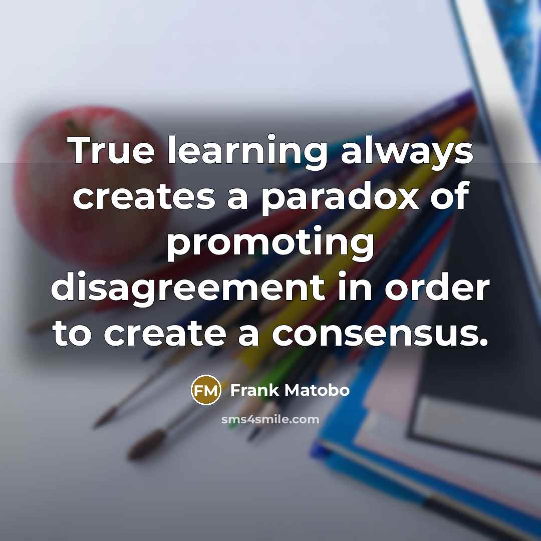 “True learning always creates a paradox of promoting disagreement in order to create a consensus.” quote by Frank Matobo