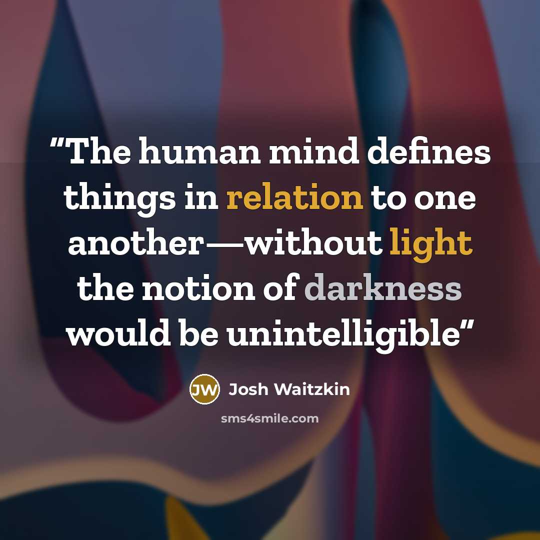 “The human mind defines things in relation to one another—without light the notion of darkness would be unintelligible” quote by Josh Waitzkin