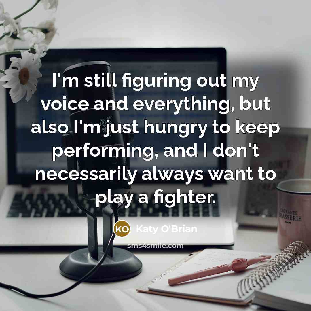 “I'm still figuring out my voice and everything, but also I'm just hungry to keep performing, and I don't necessarily always want to play a fighter.” quote by Katy O'Brian