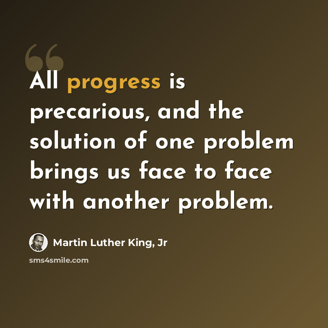 “All progress is precarious, and the solution of one problem brings us face to face with another problem.” quote by Martin Luther King, Jr