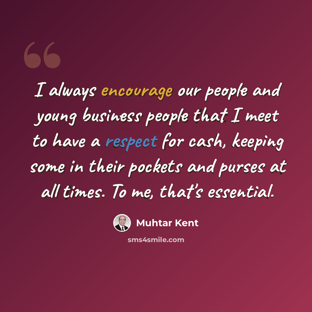 “I always encourage our people and young business people that I meet to have a respect for cash, keeping some in their pockets and purses at all times. To me, that's essential.” quote by Muhtar Kent