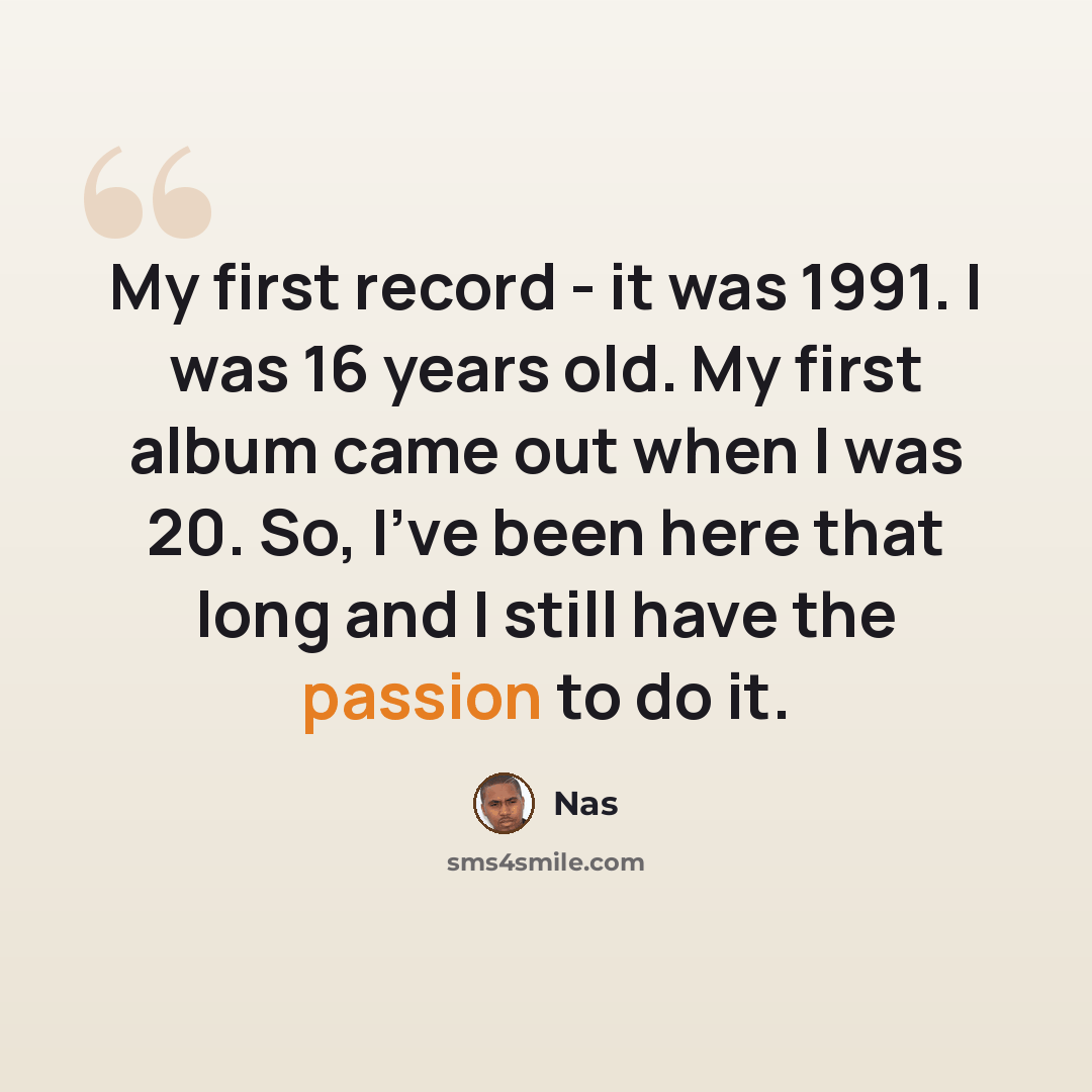 “My first record - it was 1991. I was 16 years old. My first album came out when I was 20. So, I've been here that long and I still have the passion to do it.” quote by Nas