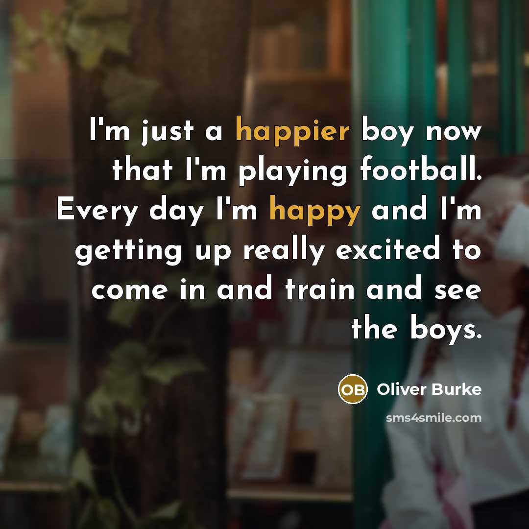 “I'm just a happier boy now that I'm playing football. Every day I'm happy and I'm getting up really excited to come in and train and see the boys.” quote by Oliver Burke