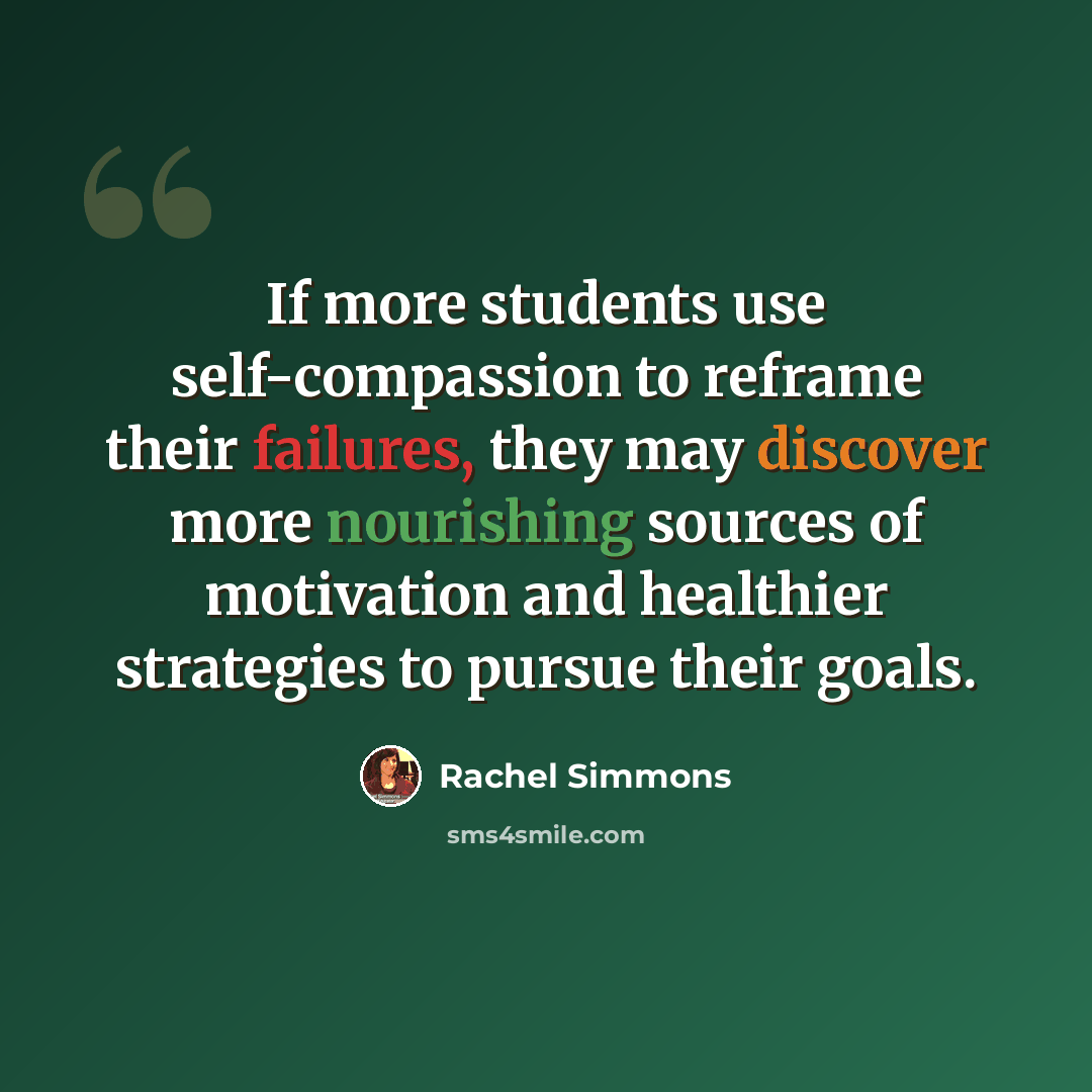 “If more students use self-compassion to reframe their failures, they may discover more nourishing sources of motivation and healthier strategies to pursue their goals.” quote by Rachel Simmons