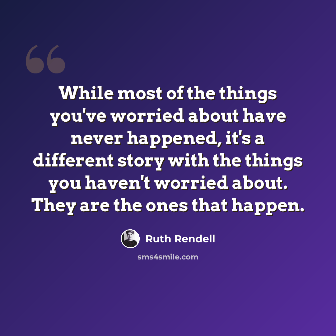 “While most of the things you've worried about have never happened, it's a different story with the things you haven't worried about. They are the ones that happen.” quote by Ruth Rendell