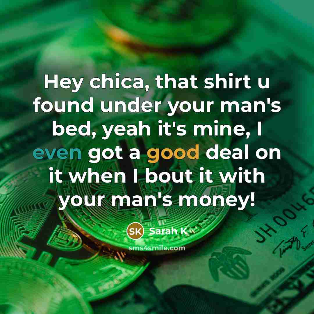 “Hey chica, that shirt u found under your man's bed, yeah it's mine, I even got a good deal on it when I bout it with your man's money!” quote by Sarah K