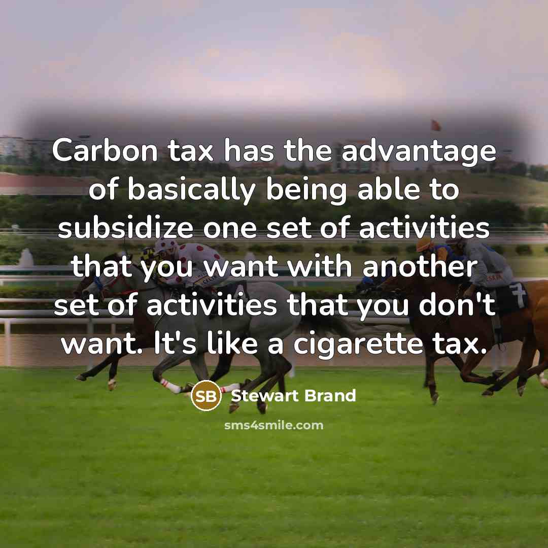 “Carbon tax has the advantage of basically being able to subsidize one set of activities that you want with another set of activities that you don't want. It's like a cigarette tax.” quote by Stewart Brand