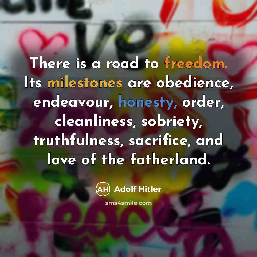 “There is a road to freedom. Its milestones are obedience, endeavour, honesty, order, cleanliness, sobriety, truthfulness, sacrifice, and love of the fatherland.” quote by Adolf Hitler
