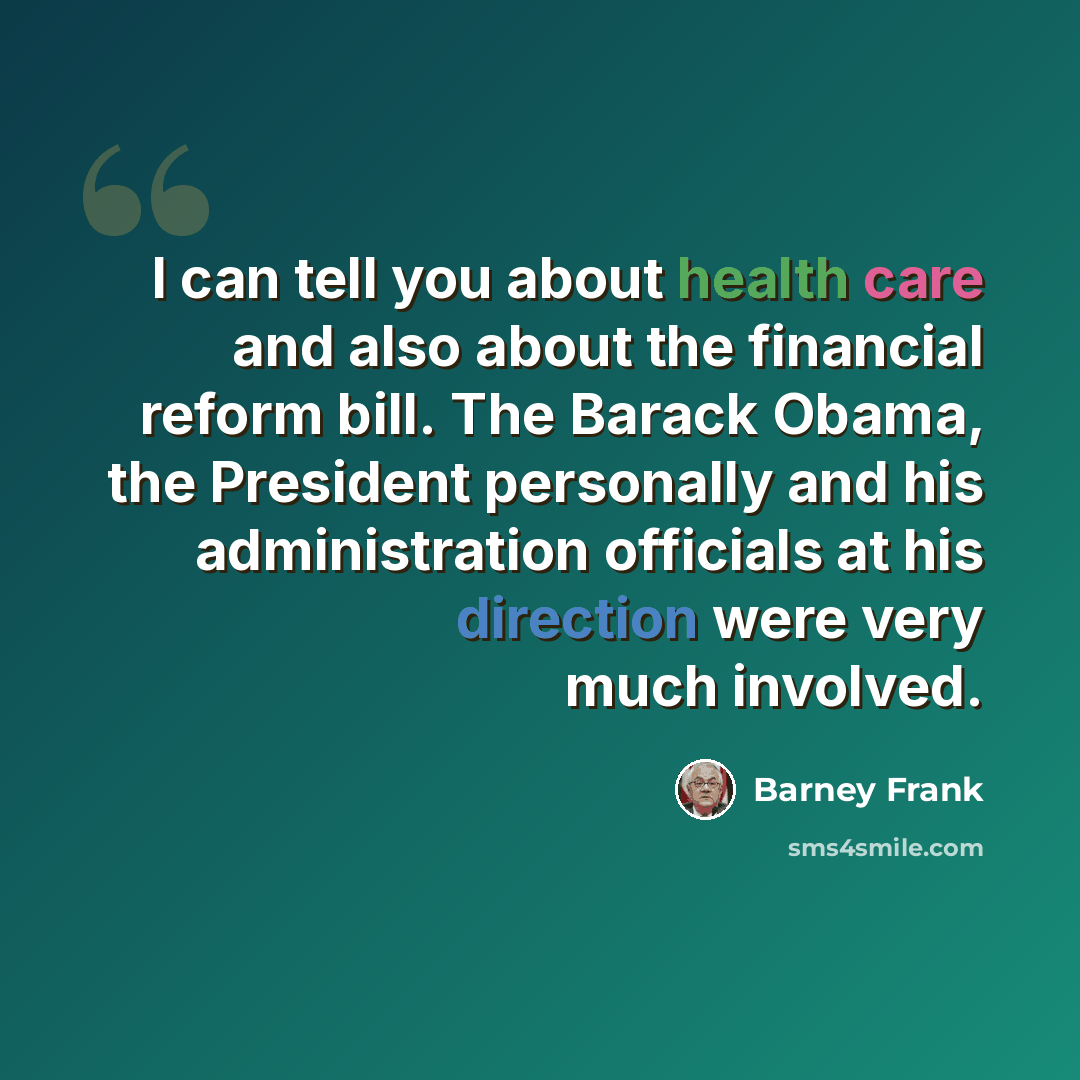 “I can tell you about health care and also about the financial reform bill. The Barack Obama, the President personally and his administration officials at his direction were very much involved.” quote by Barney Frank