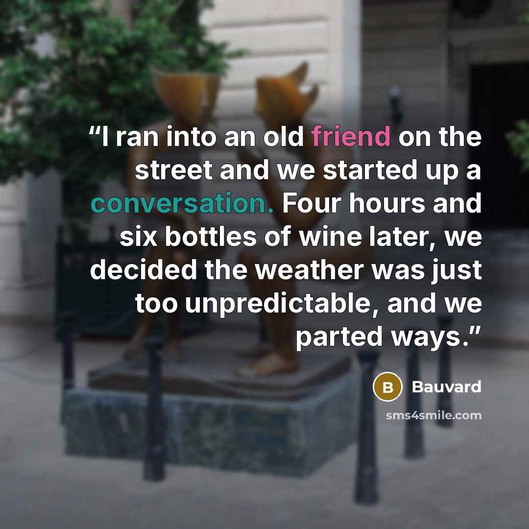 “I ran into an old friend on the street and we started up a conversation. Four hours and six bottles of wine later, we decided the weather was just too unpredictable, and we parted ways.” quote by Bauvard