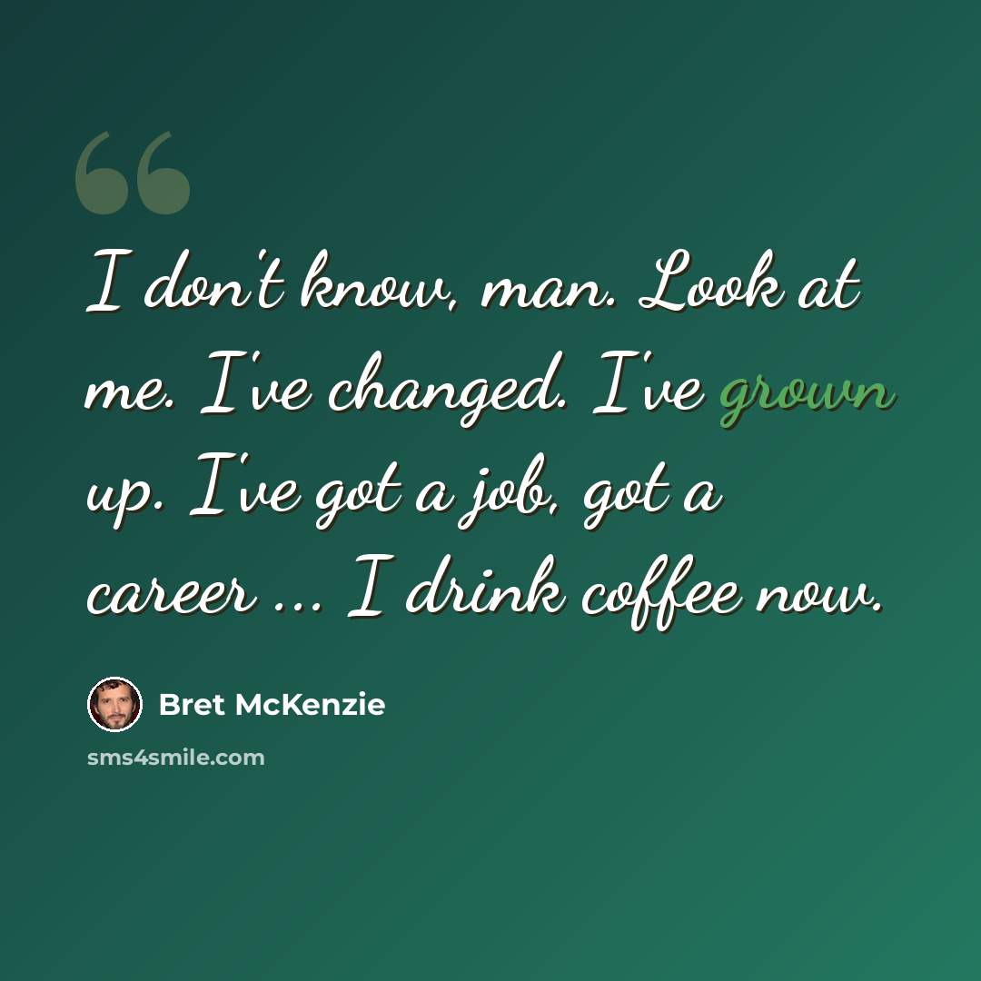 “I don't know, man. Look at me. I've changed. I've grown up. I've got a job, got a career ... I drink coffee now.” quote by Bret McKenzie