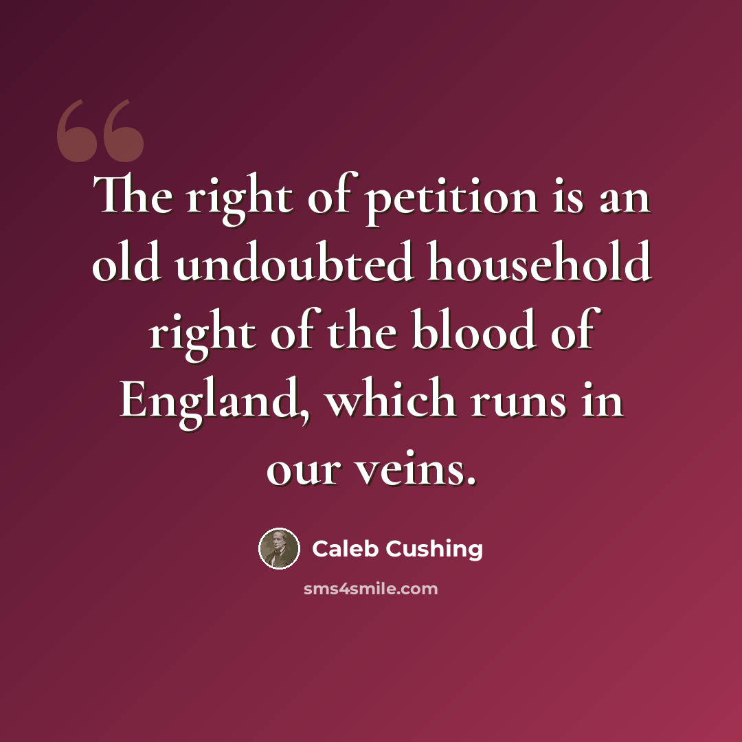 “The right of petition is an old undoubted household right of the blood of England, which runs in our veins.” quote by Caleb Cushing