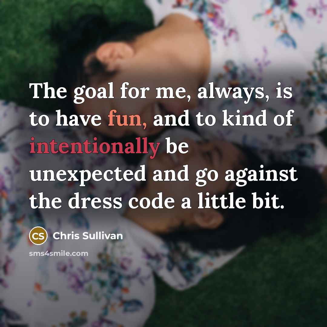 “The goal for me, always, is to have fun, and to kind of intentionally be unexpected and go against the dress code a little bit.” quote by Chris Sullivan