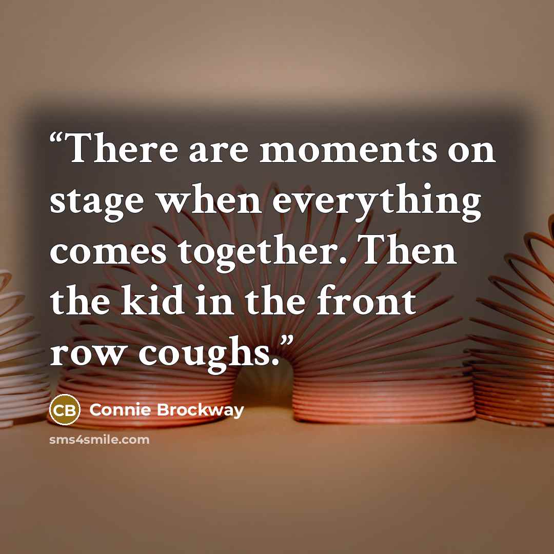 “There are moments on stage when everything comes together. Then the kid in the front row coughs.” quote by Connie Brockway