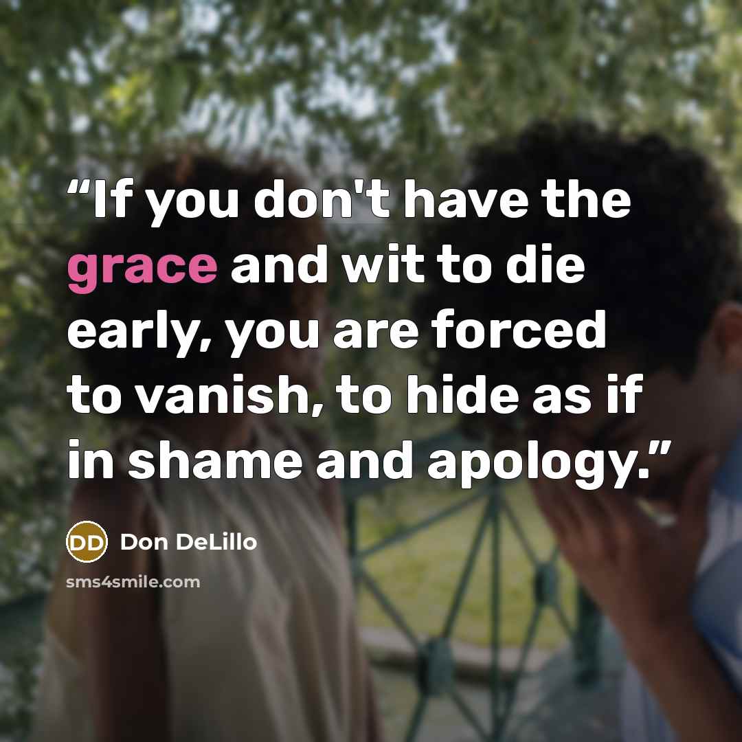 “If you don't have the grace and wit to die early, you are forced to vanish, to hide as if in shame and apology.” quote by Don DeLillo