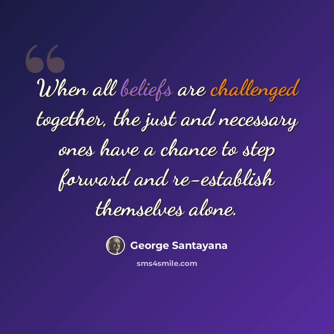 “When all beliefs are challenged together, the just and necessary ones have a chance to step forward and re-establish themselves alone.” quote by George Santayana