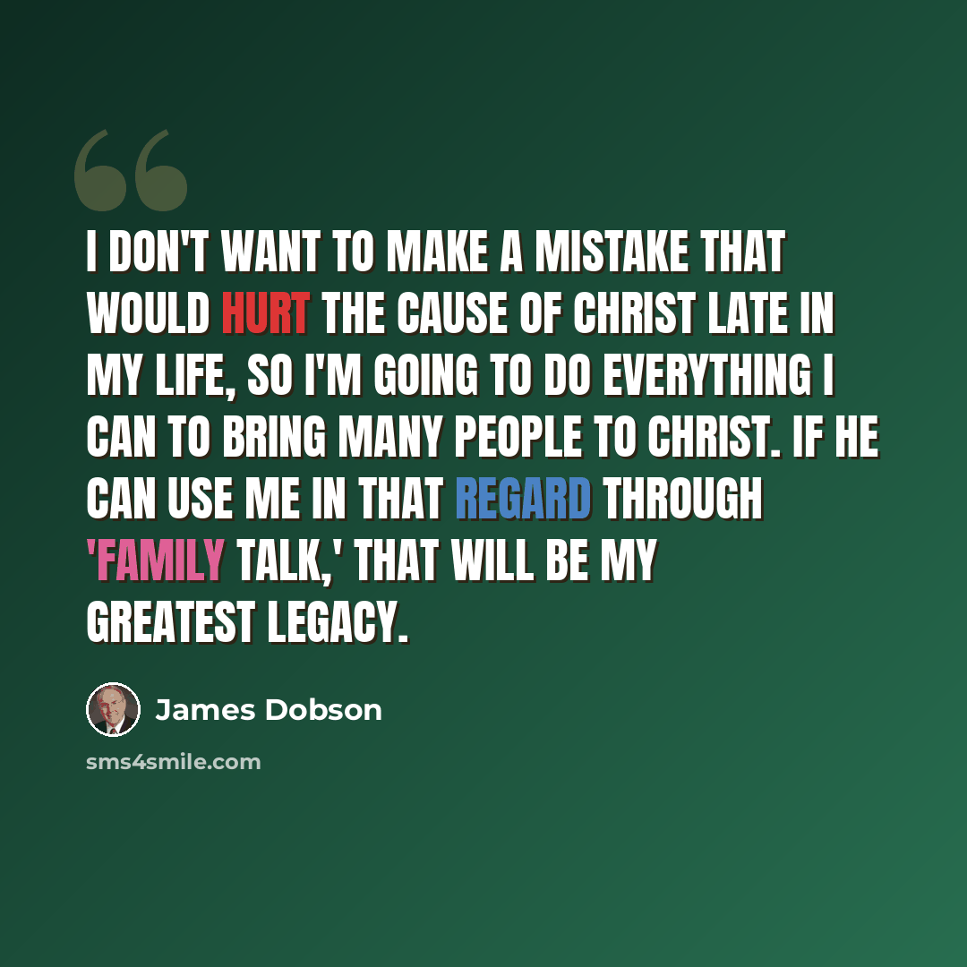 “I don't want to make a mistake that would hurt the cause of Christ late in my life, so I'm going to do everything I can to bring many people to Christ. If he can use me in that regard through 'Family Talk,' that will be my greatest legacy.” quote by James Dobson