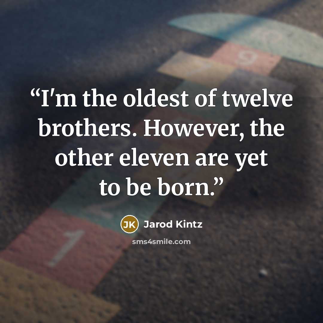“I'm the oldest of twelve brothers. However, the other eleven are yet to be born.” quote by Jarod Kintz