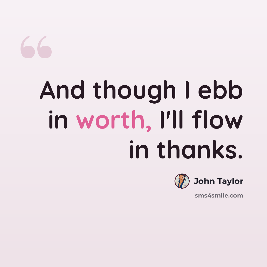 “And though I ebb in worth, I'll flow in thanks.” quote by John Taylor