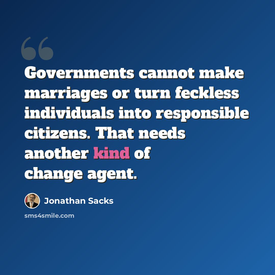 “Governments cannot make marriages or turn feckless individuals into responsible citizens. That needs another kind of change agent.” quote by Jonathan Sacks