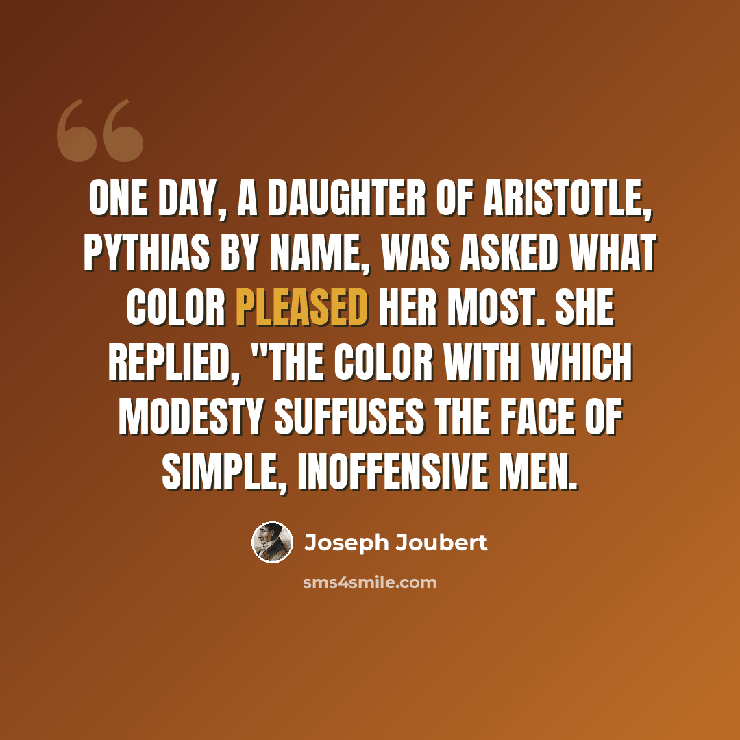 “One day, a daughter of Aristotle, Pythias by name, was asked what color pleased her most. She replied, "The color with which modesty suffuses the face of simple, inoffensive men.” quote by Joseph Joubert