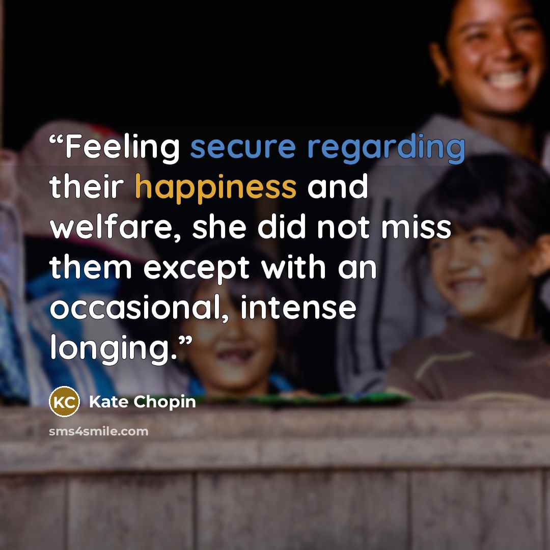 “Feeling secure regarding their happiness and welfare, she did not miss them except with an occasional, intense longing.” quote by Kate Chopin