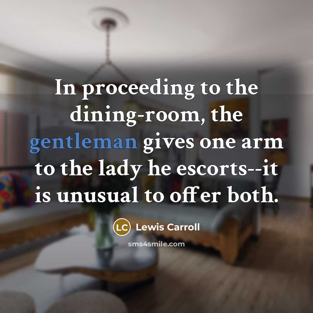 “In proceeding to the dining-room, the gentleman gives one arm to the lady he escorts--it is unusual to offer both.” quote by Lewis Carroll