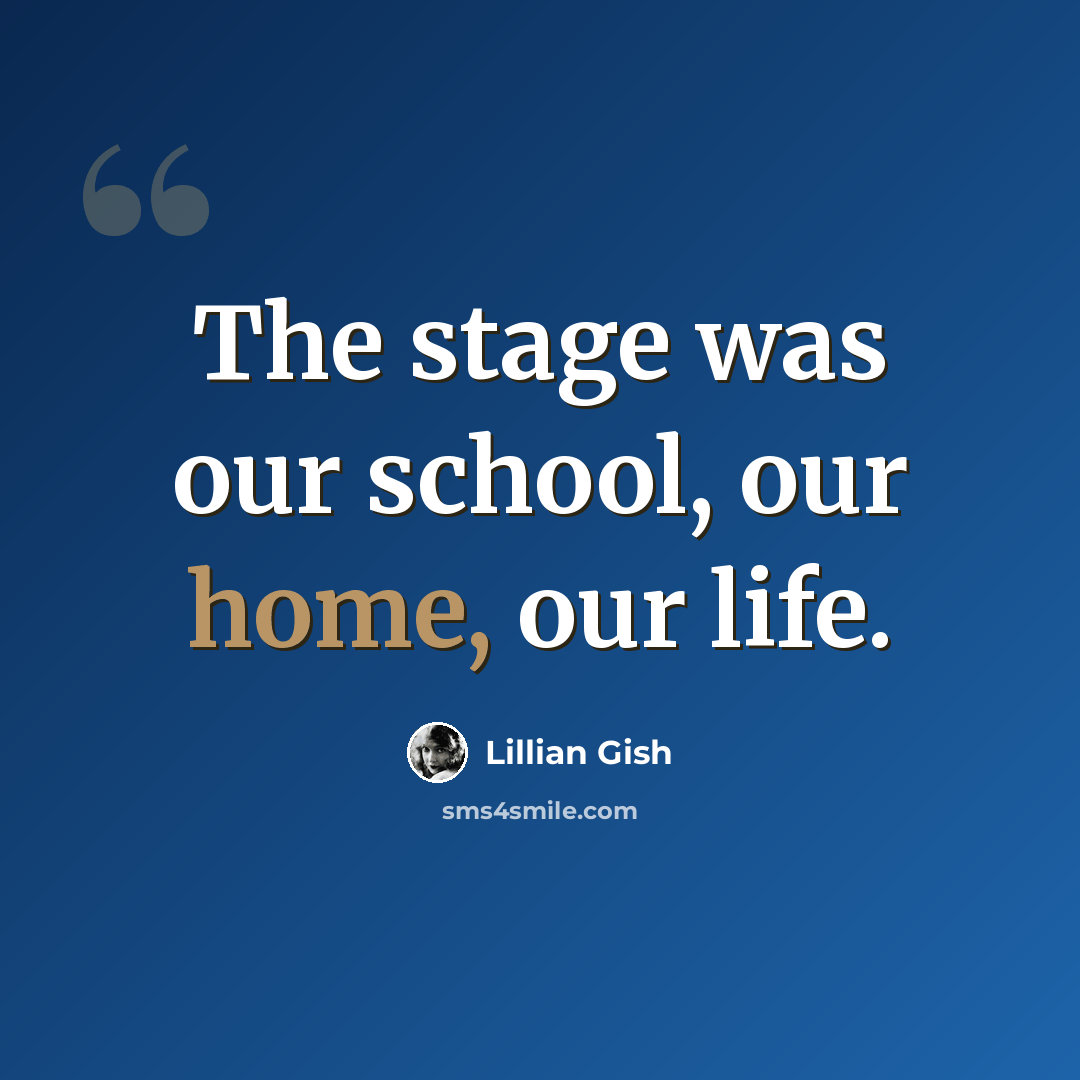 “The stage was our school, our home, our life.” quote by Lillian Gish