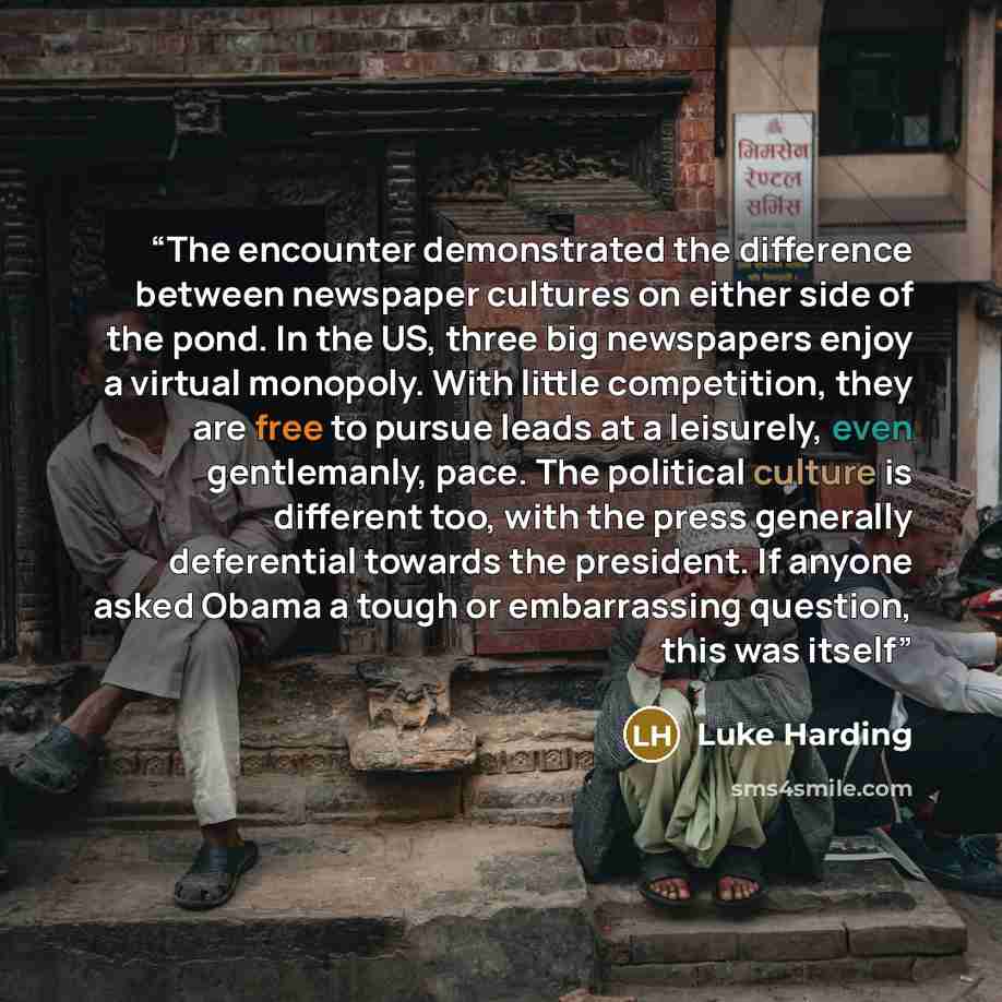 “The encounter demonstrated the difference between newspaper cultures on either side of the pond. In the US, three big newspapers enjoy a virtual monopoly. With little competition, they are free to pursue leads at a leisurely, even gentlemanly, pace. The political culture is different too, with the…” quote by Luke Harding