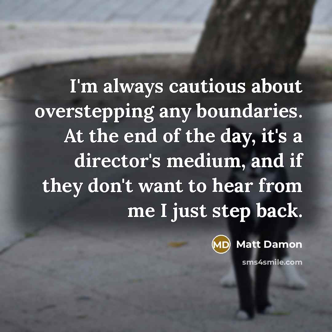 “I'm always cautious about overstepping any boundaries. At the end of the day, it's a director's medium, and if they don't want to hear from me I just step back.” quote by Matt Damon