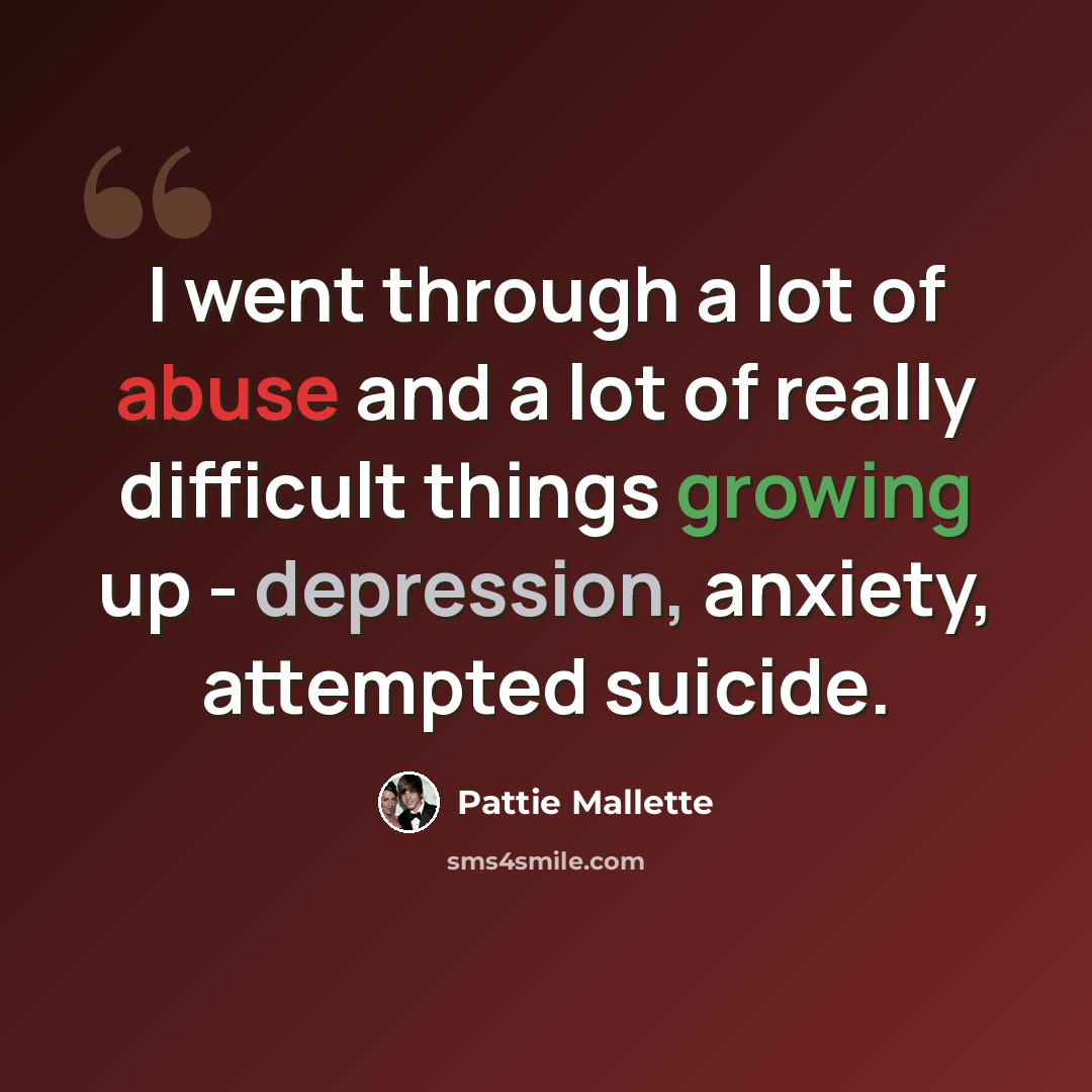 “I went through a lot of abuse and a lot of really difficult things growing up - depression, anxiety, attempted suicide.” quote by Pattie Mallette
