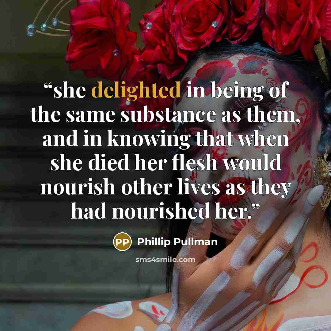 “she delighted in being of the same substance as them, and in knowing that when she died her flesh would nourish other lives as they had nourished her.” quote by Phillip Pullman