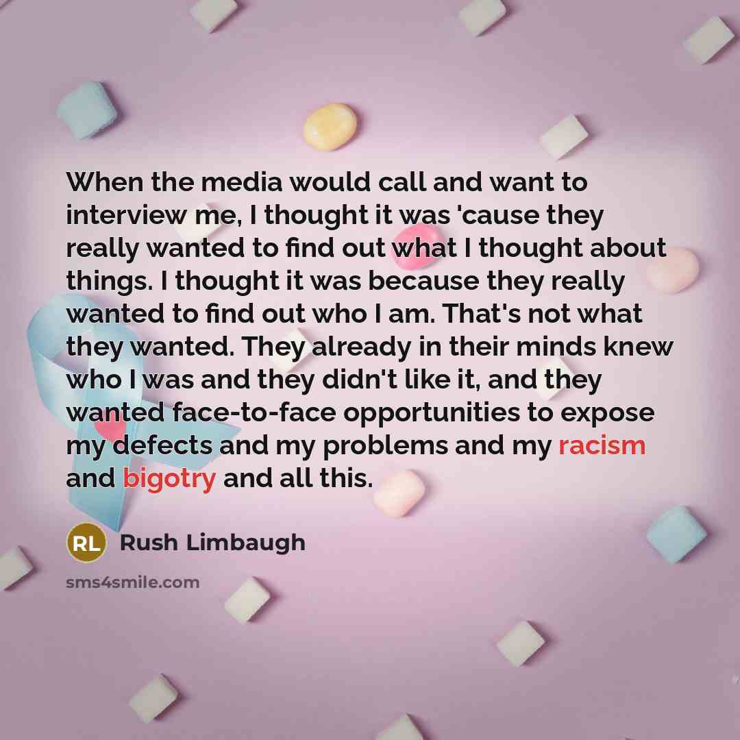 “When the media would call and want to interview me, I thought it was 'cause they really wanted to find out what I thought about things. I thought it was because they really wanted to find out who I am. That's not what they wanted. They already in their minds knew who I was and they didn't like it…” quote by Rush Limbaugh