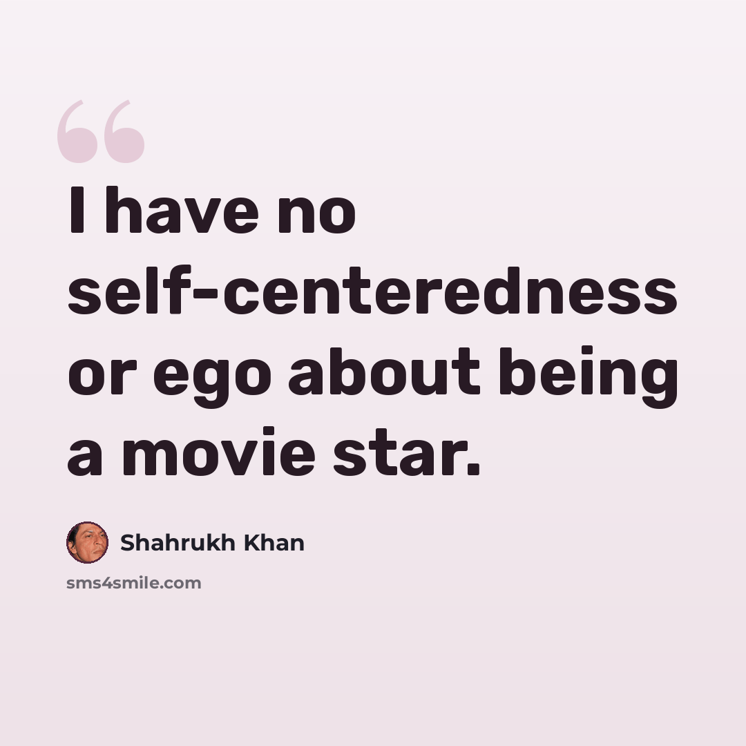 “I have no self-centeredness or ego about being a movie star.” quote by Shahrukh Khan