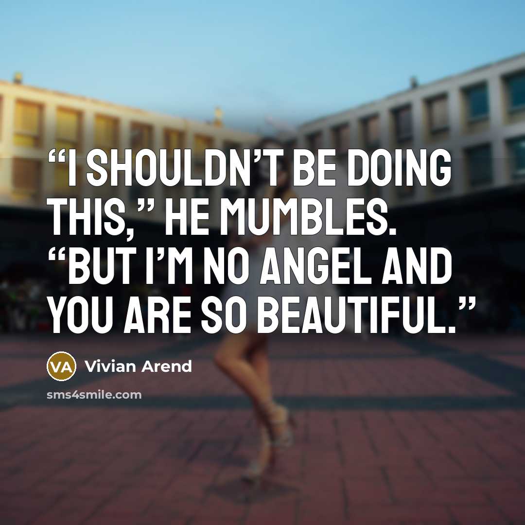 “I shouldn’t be doing this,” he mumbles. “But I’m no angel and you are so beautiful.” quote by Vivian Arend