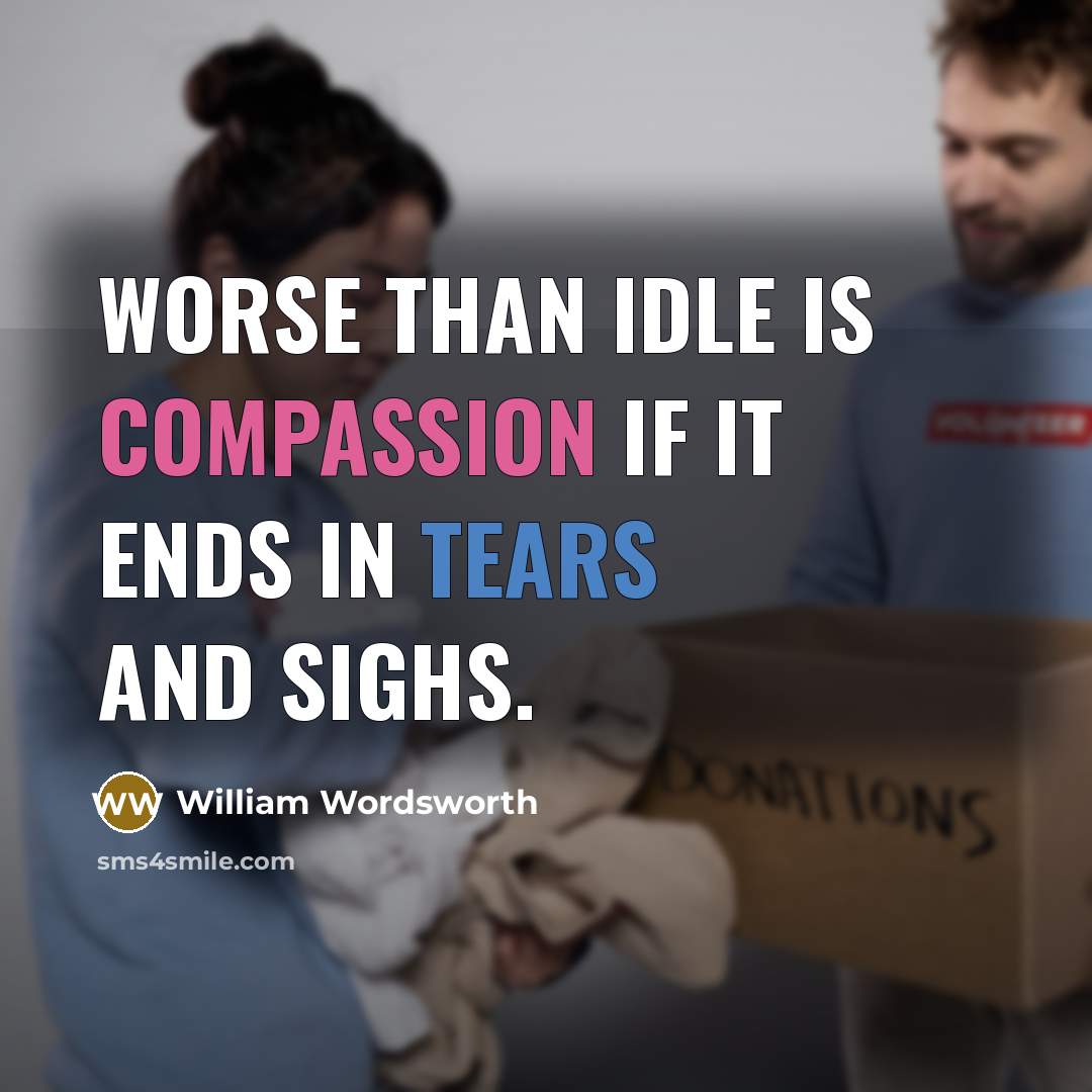 “Worse than idle is compassion if it ends in tears and sighs.” quote by William Wordsworth